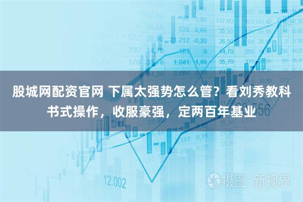 股城网配资官网 下属太强势怎么管？看刘秀教科书式操作，收服豪强，定两百年基业