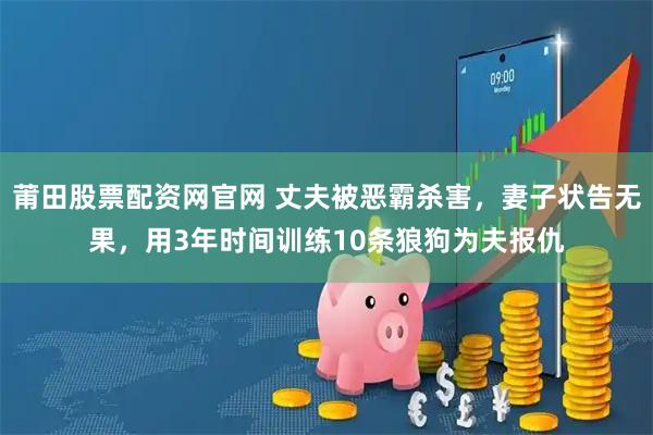 莆田股票配资网官网 丈夫被恶霸杀害，妻子状告无果，用3年时间训练10条狼狗为夫报仇