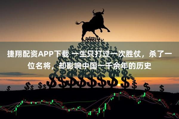 捷翔配资APP下载 一生只打过一次胜仗，杀了一位名将，却影响中国一千余年的历史
