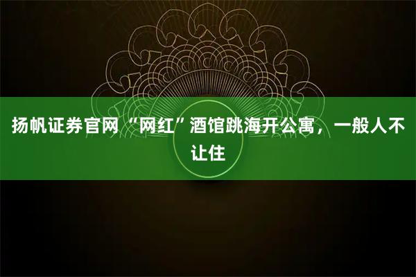 扬帆证券官网 “网红”酒馆跳海开公寓，一般人不让住