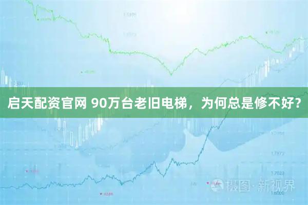 启天配资官网 90万台老旧电梯，为何总是修不好？