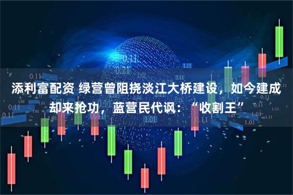 添利富配资 绿营曾阻挠淡江大桥建设，如今建成却来抢功，蓝营民代讽：“收割王”