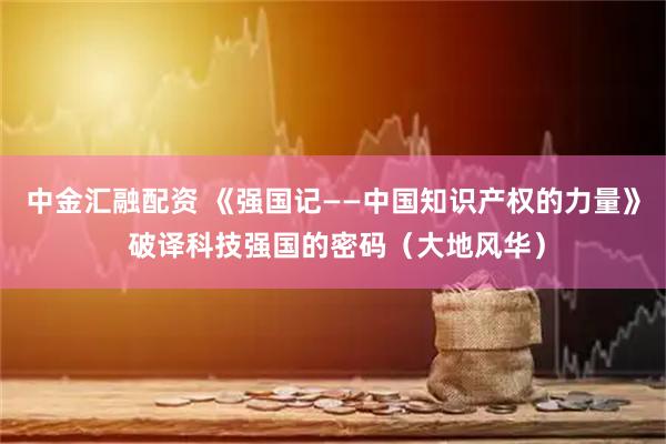 中金汇融配资 《强国记——中国知识产权的力量》 破译科技强国的密码（大地风华）