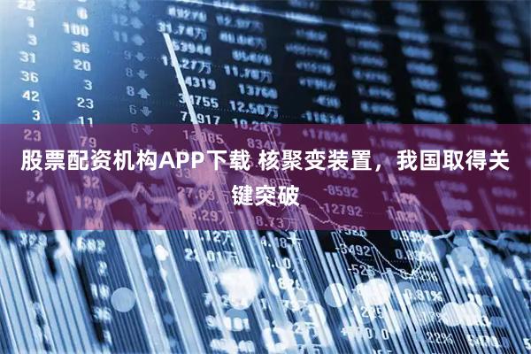 股票配资机构APP下载 核聚变装置，我国取得关键突破