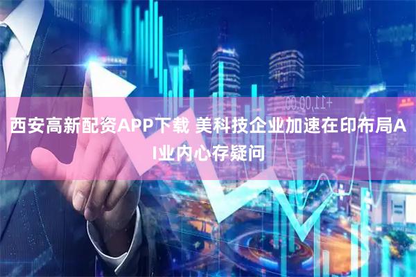 西安高新配资APP下载 美科技企业加速在印布局AI业内心存疑问