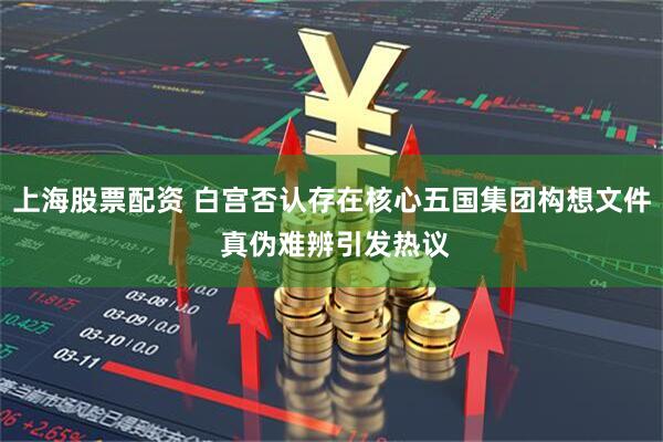 上海股票配资 白宫否认存在核心五国集团构想文件 真伪难辨引发热议