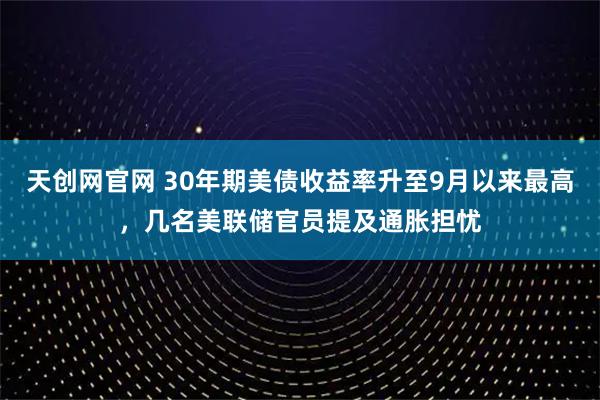 天创网官网 30年期美债收益率升至9月以来最高，几名美联储官员提及通胀担忧