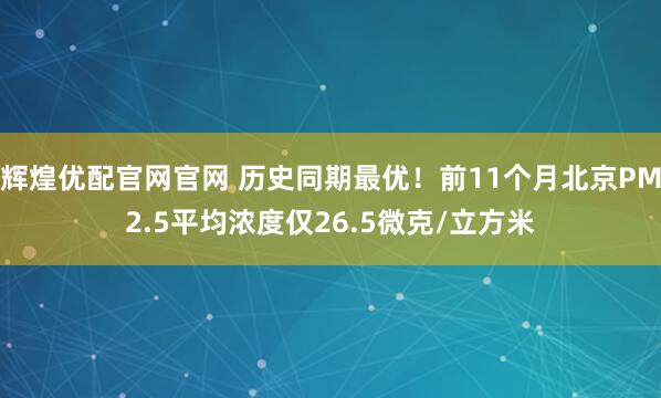 辉煌优配官网官网 历史同期最优！前11个月北京PM2.5平均浓度仅26.5微克/立方米