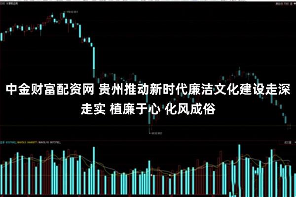 中金财富配资网 贵州推动新时代廉洁文化建设走深走实 植廉于心 化风成俗