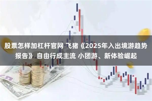 股票怎样加杠杆官网 飞猪《2025年入出境游趋势报告》 自由行成主流 小团游、新体验崛起
