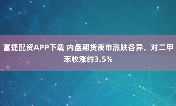 富捷配资APP下载 内盘期货夜市涨跌各异，对二甲苯收涨约3.5%