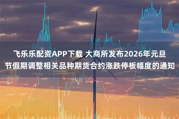 飞乐乐配资APP下载 大商所发布2026年元旦节假期调整相关品种期货合约涨跌停板幅度的通知