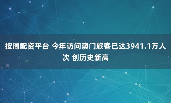 按周配资平台 今年访问澳门旅客已达3941.1万人次 创历史新高