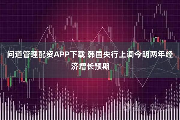 问道管理配资APP下载 韩国央行上调今明两年经济增长预期