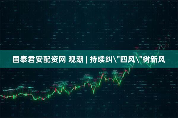 国泰君安配资网 观潮 | 持续纠＂四风＂树新风
