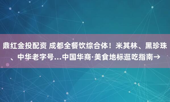 鼎红金投配资 成都全餐饮综合体！米其林、黑珍珠、中华老字号...中国华商·美食地标逛吃指南→