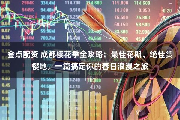 金点配资 成都樱花季全攻略：最佳花期、绝佳赏樱地，一篇搞定你的春日浪漫之旅