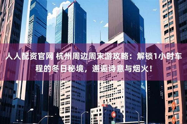 人人配资官网 杭州周边周末游攻略：解锁1小时车程的冬日秘境，邂逅诗意与烟火！