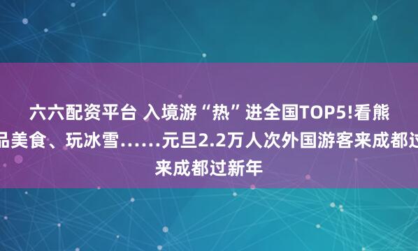 六六配资平台 入境游“热”进全国TOP5!看熊猫、品美食、玩冰雪……元旦2.2万人次外国游客来成都过新年