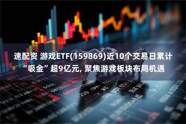 速配资 游戏ETF(159869)近10个交易日累计“吸金”超9亿元, 聚焦游戏板块布局机遇