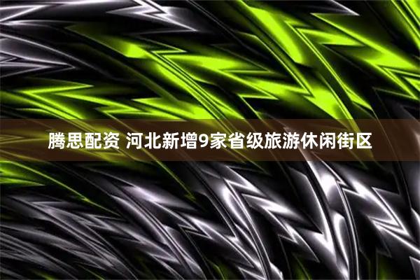腾思配资 河北新增9家省级旅游休闲街区