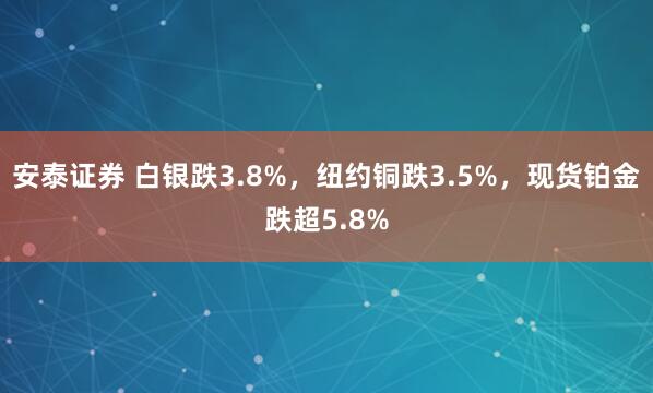安泰证券 白银跌3.8%，纽约铜跌3.5%，现货铂金跌超5.8%