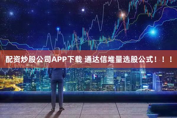 配资炒股公司APP下载 通达信堆量选股公式！！！