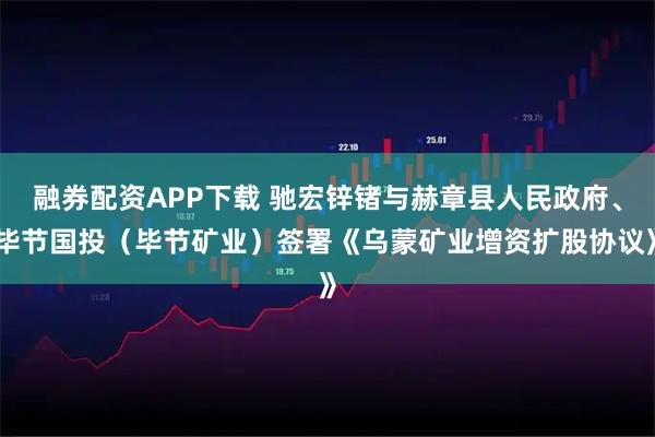 融券配资APP下载 驰宏锌锗与赫章县人民政府、毕节国投（毕节矿业）签署《乌蒙矿业增资扩股协议》