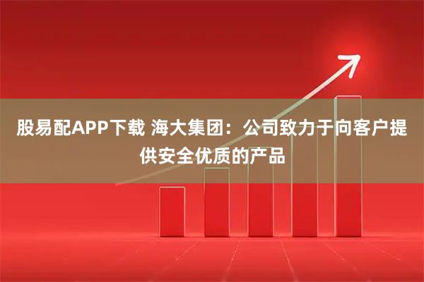 股易配APP下载 海大集团：公司致力于向客户提供安全优质的产品