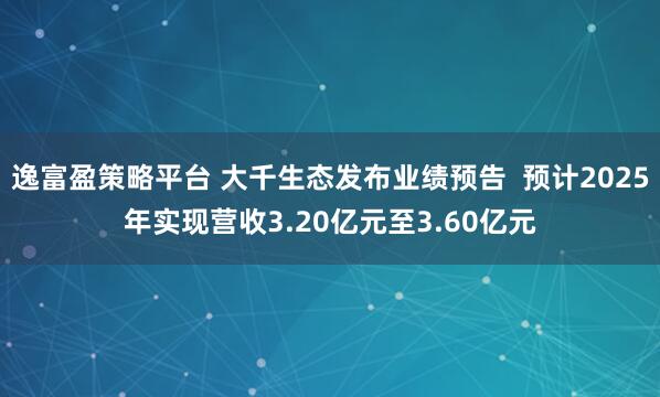 逸富盈策略平台 大千生态发布业绩预告  预计2025年实现营收3.20亿元至3.60亿元