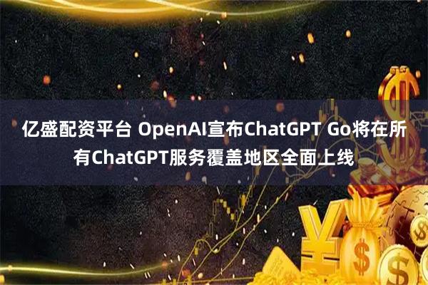 亿盛配资平台 OpenAI宣布ChatGPT Go将在所有ChatGPT服务覆盖地区全面上线
