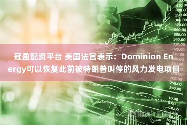 冠盈配资平台 美国法官表示：Dominion Energy可以恢复此前被特朗普叫停的风力发电项目