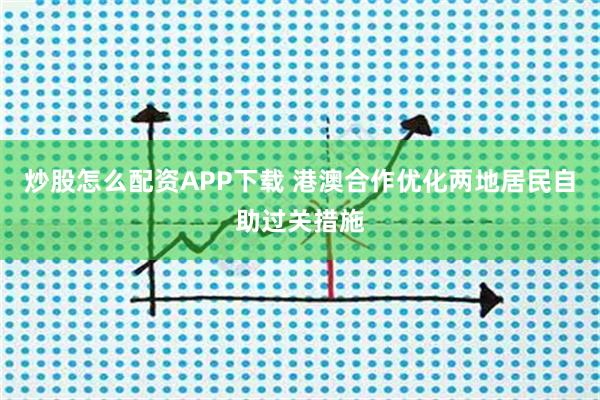 炒股怎么配资APP下载 港澳合作优化两地居民自助过关措施