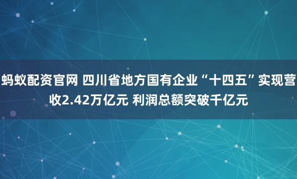 蚂蚁配资官网 四川省地方国有企业“十四五”实现营收2.42万亿元 利润总额突破千亿元