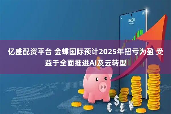 亿盛配资平台 金蝶国际预计2025年扭亏为盈 受益于全面推进AI及云转型