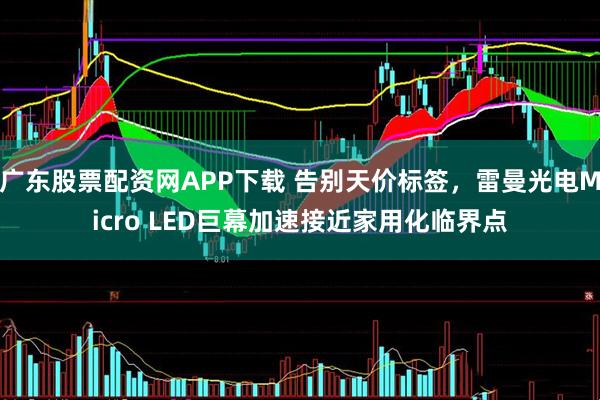 广东股票配资网APP下载 告别天价标签，雷曼光电Micro LED巨幕加速接近家用化临界点