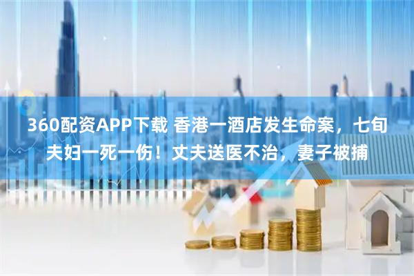 360配资APP下载 香港一酒店发生命案，七旬夫妇一死一伤！丈夫送医不治，妻子被捕