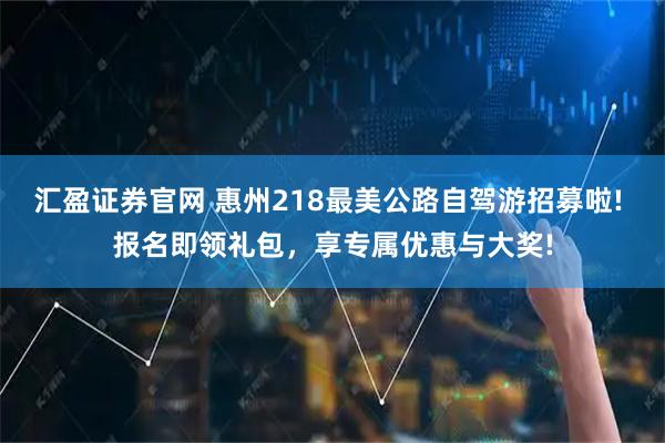 汇盈证券官网 惠州218最美公路自驾游招募啦! 报名即领礼包，享专属优惠与大奖!
