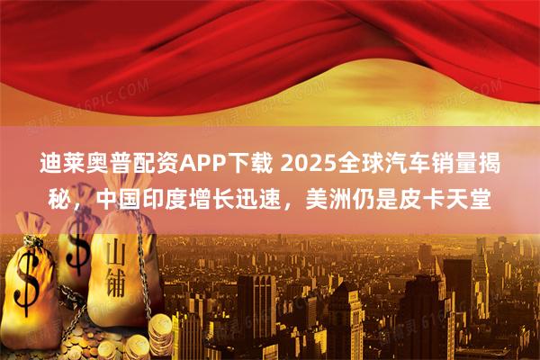 迪莱奥普配资APP下载 2025全球汽车销量揭秘，中国印度增长迅速，美洲仍是皮卡天堂