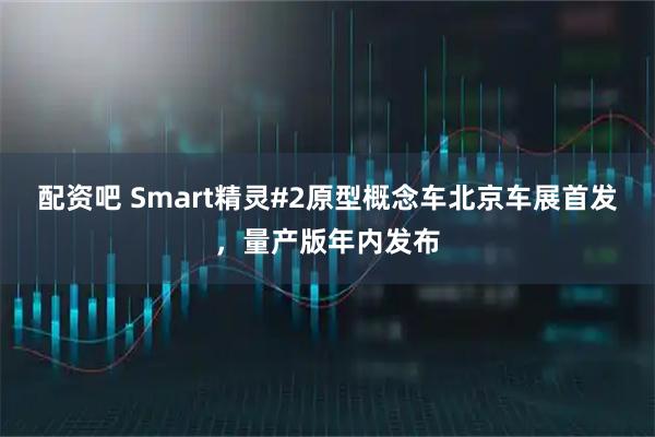 配资吧 Smart精灵#2原型概念车北京车展首发，量产版年内发布