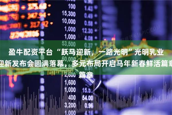 盈牛配资平台 “跃马迎新，一路光明”光明乳业迎新发布会圆满落幕，多元布局开启马年新春鲜活篇章