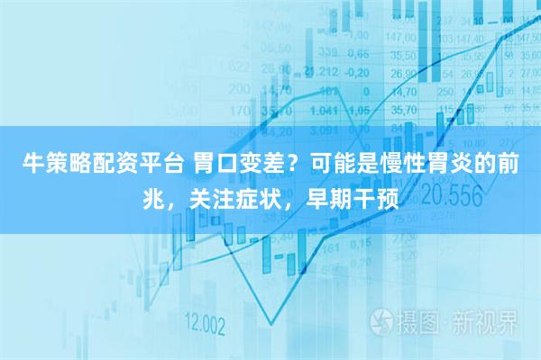 牛策略配资平台 胃口变差？可能是慢性胃炎的前兆，关注症状，早期干预