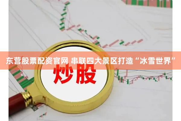 东营股票配资官网 串联四大景区打造“冰雪世界”