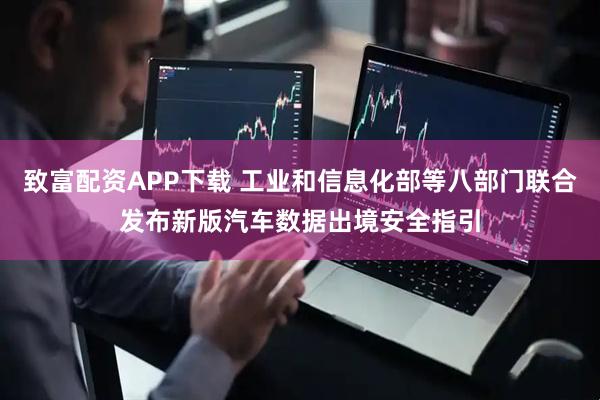 致富配资APP下载 工业和信息化部等八部门联合发布新版汽车数据出境安全指引