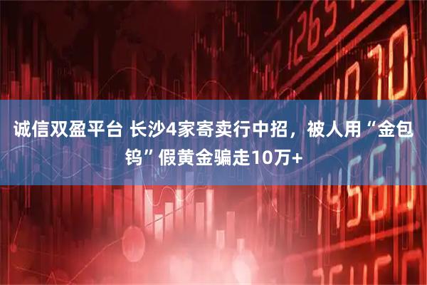 诚信双盈平台 长沙4家寄卖行中招，被人用“金包钨”假黄金骗走10万+