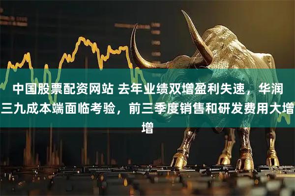 中国股票配资网站 去年业绩双增盈利失速，华润三九成本端面临考验，前三季度销售和研发费用大增