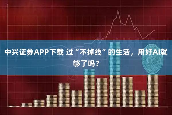 中兴证券APP下载 过“不掉线”的生活，用好AI就够了吗？