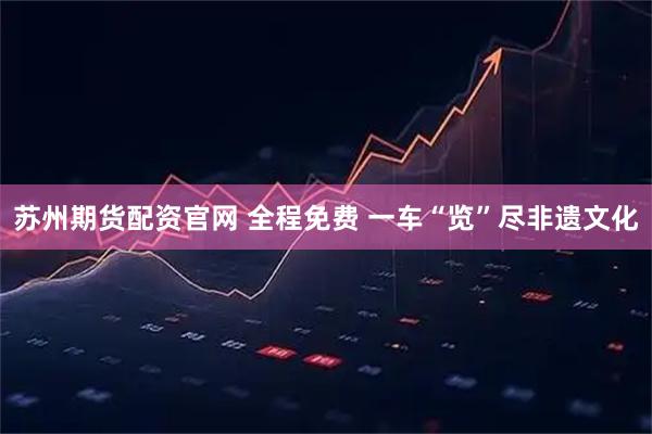 苏州期货配资官网 全程免费 一车“览”尽非遗文化