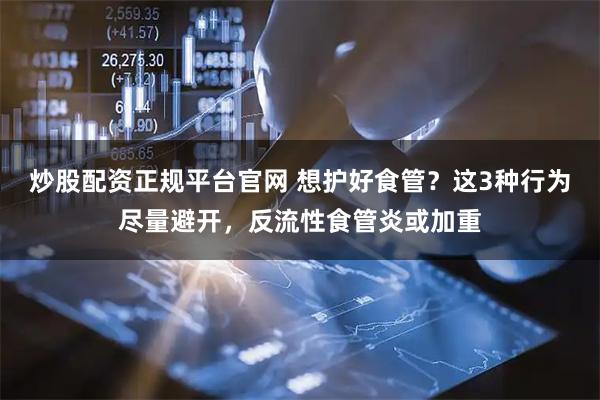 炒股配资正规平台官网 想护好食管？这3种行为尽量避开，反流性食管炎或加重