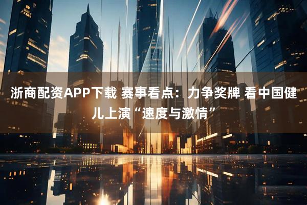 浙商配资APP下载 赛事看点：力争奖牌 看中国健儿上演“速度与激情”
